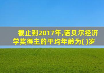 截止到2017年,诺贝尔经济学奖得主的平均年龄为( )岁